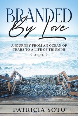 Patricia Soto, Erick Markley - Branded by Love: A Journey from an Ocean of Tears to a Life of Triumph, Häftad