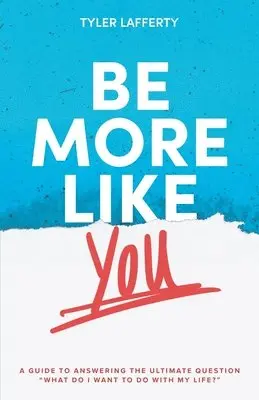 Be More Like You: A Guide to Answering the Ultimate Question "What do I want to do with my life?"