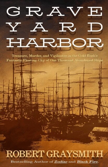 Robert Graysmith - Graveyard Harbor: Treasure, Murder, and Vigilantes in the Gold Rush's Fantastic Floating City of One Thousand Abandoned Ships, E-bok