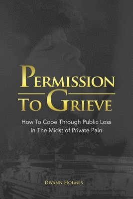 Dwann Holmes, Marilyn Weekes - Permission To Grieve: How To Cope Through Public Loss In The Midst of Private Pain, Häftad