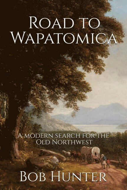 Bob Hunter - Road to Wapatomica, A modern search for the Old Northwest, E-bok