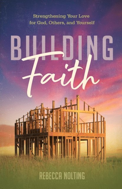 Rebecca Nolting - Building Faith: Strengthening Your Love for God, Others, and Yourself, E-bok