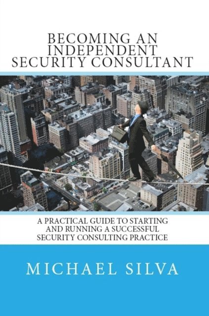 Michael Silva - Becoming an Independent Security Consultant - A Practical Guide to Starting and Running a Successful Security Consulting Practice., E-bok