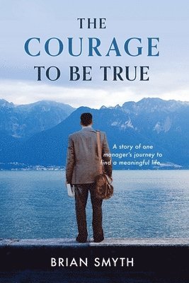 Brian Smyth - Courage to be True - A story of one manager's journey to find a meaningful life, Häftad