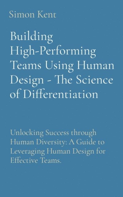 Simon R Kent - Building High-Performing Teams Using Human Design - The Science of Differentiation: Unlocking Success through Human Diversity, E-bok