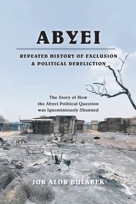 Jok Alor Bulabek - Abyei Repeated History of Exclusion & Political Dereliction, Häftad
