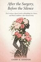Cherry B. Johnston - After the Surgery, Before the Silence: The Evidence-Based Guide to Rebuilding Sex, Desire, and Body Confidence After Hysterectomy, Häftad