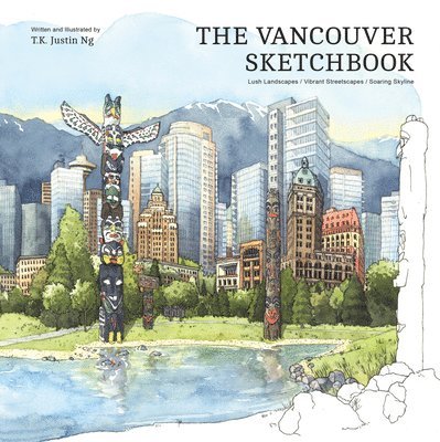 T. K. Justin Ng - The Vancouver Sketchbook: Lush Landscapes, Vibrant Streetscapes, Soaring Skyline, Inbunden