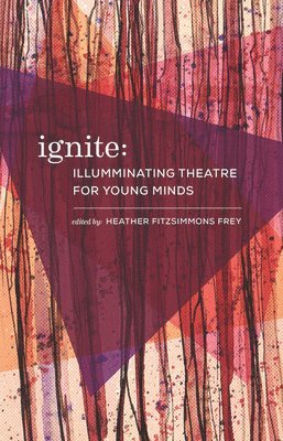 Urge Collective, Heather Fitzsimmons Frey - Ignite: Illuminating Theatre Creation for Young Minds, Häftad