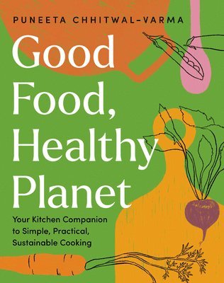 Puneeta Chhitwal-Varma - Good Food, Healthy Planet: Your Kitchen Companion to Simple, Practical, Sustainable Cooking, Inbunden