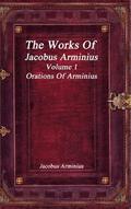 The Works of Jacobus Arminius Volume 1 - Orations of Arminius