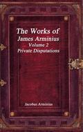 The Works of Jacobus Arminius Volume 2 - Private Disputations