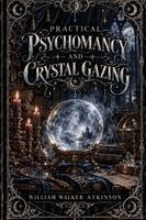 Practical Psychomancy and Crystal Gazing: A Course of Lessons on the Psychic Phenomena of Distant Sensing, Clairvoyance, Psychometry, Crystal Gazing,