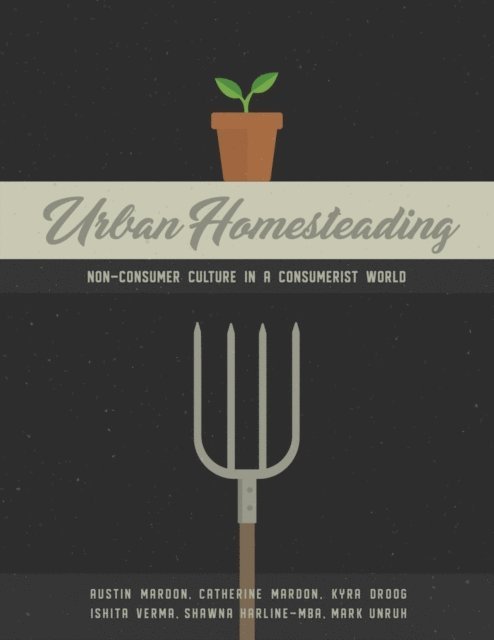 Shawna Harline-MBA, Ishita Verma, Mark Unrah, Kyra Droog, Catherine Mardon, Austin Mardon - Urban Homesteading: Non-Consumer Culture in a Consumerist World, E-bok