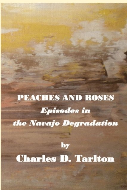 Charles D Tarlton - Peaches and Roses- Episodes in the Navajo Degradation, E-bok