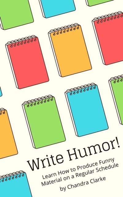 Chandra Clarke - Write Humor: Learn How to Produce Funny Material on a Regular Schedule, E-bok