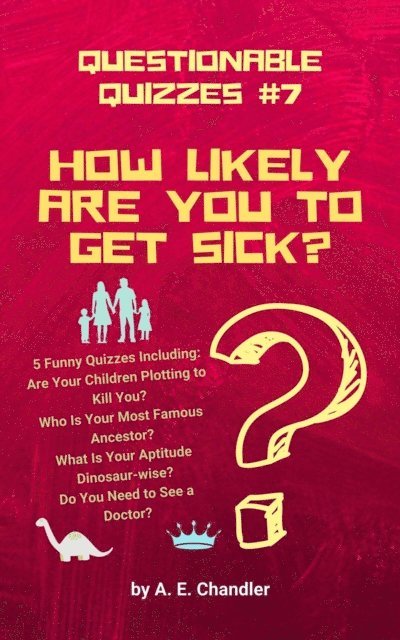 A. E. Chandler - How Likely Are You to Get Sick? 5 Funny Quizzes Including: Are Your Children Plotting to Kill You? Who Is Your Most Famous Ancestor? What Is Your Aptitude Dinosaur-wise? Do You Need to See a Doctor?, E-bok