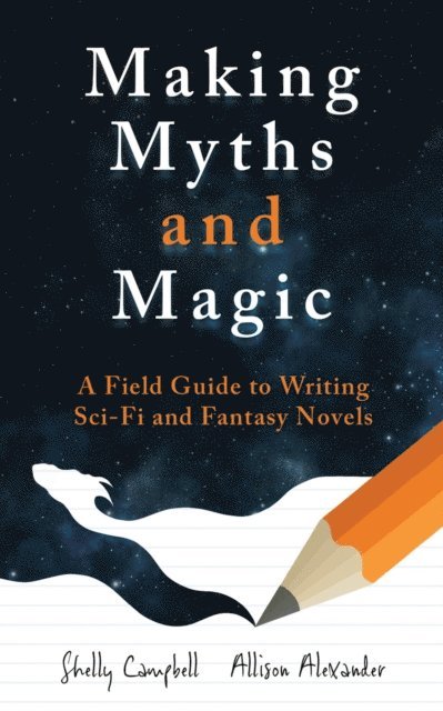 Allison Alexander, Shelly Campbell - Making Myths and Magic: A Field Guide to Writing Sci-Fi and Fantasy Novels, E-bok