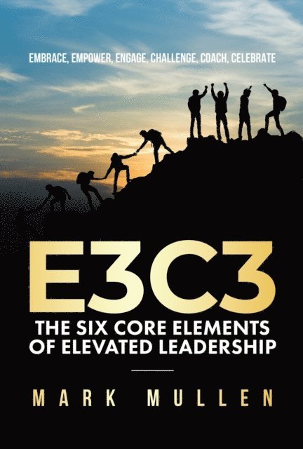 Mark Mullen - E3C3: The Six Core Elements of Elevated Leadership: Embrace, Empower, Engage, Challenge, Coach, Celebrate, E-bok