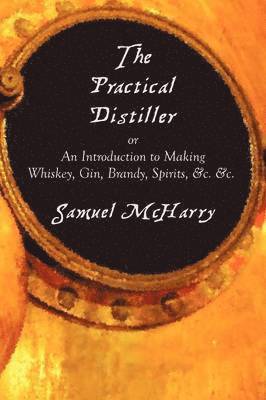 Samuel McHarry - Practical Distiller, or An Introduction to Making Whiskey, Gin, Brandy, Spirits, &c. &c., Häftad