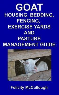 Goat Housing, Bedding, Fencing, Exercise Yards And Pasture Management Guide