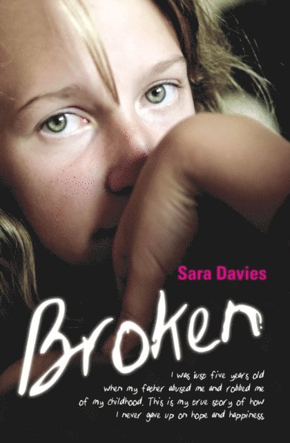 Sara Davies - Broken - I was just five years old when my father abused me and robbed me of my childhood. This is my true story of how I never gave up on hope and happiness, E-bok