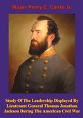 Study Of The Leadership Displayed By Lieutenant General Thomas Jonathan Jackson During The American Civil War