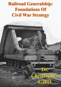 Railroad Generalship: Foundations Of Civil War Strategy [Illustrated Edition]
