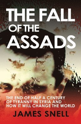 James Snell - Fall of the House of Assad: How the End of Syria's Regime Will Change the World, Häftad