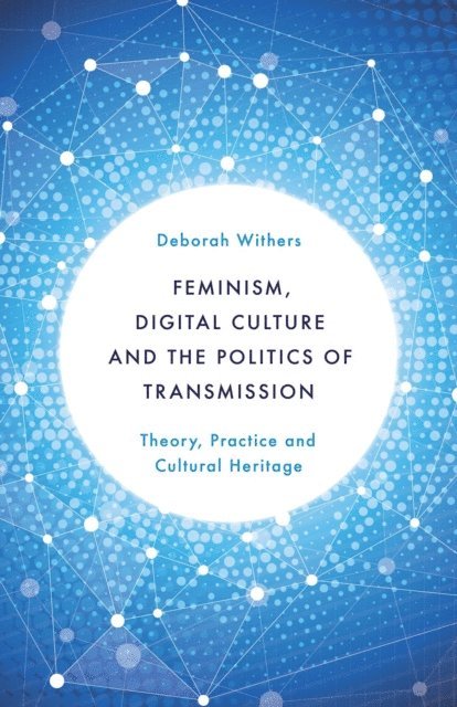 Deborah Withers - Feminism, Digital Culture and the Politics of Transmission, E-bok