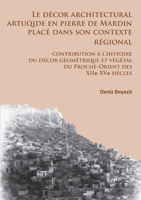 Deniz Beyazit - Le décor architectural artuqide en pierre de Mardin placé dans son contexte regional: contribution à l’histoire du décor géométrique et végétal du Proche-Orient des XIIe-XVe siècles, E-bok