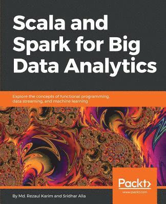 MD Rezaul Karim, Sridhar Alla - Scala and Spark for Big Data Analytics: Explore the concepts of functional programming, data streaming, and machine learning, Häftad