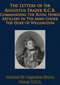 Letters of Sir Augustus Frazer K.C.B. Commanding The Royal Horse Artillery