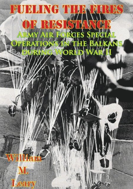 William M. Leary - Fueling the Fires of Resistance - Army Air Forces Special Operations in the Balkans during World War II [Illustrated Edition], E-bok
