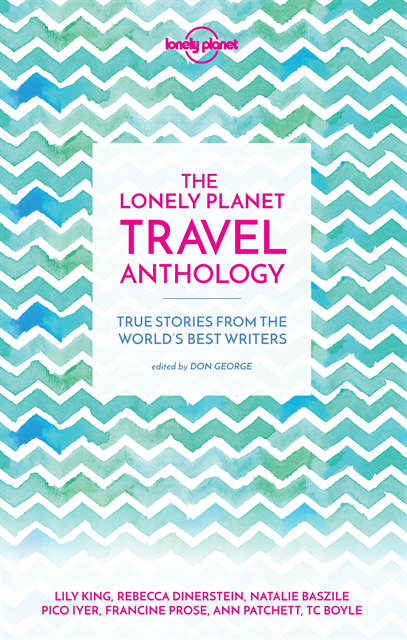 Francine Prose, Ann Patchett, Alexander McCall Smith, Pico Iyer, Karen Joy Fowler, Torre DeRoche, TC Boyle - Lonely Planet The Lonely Planet Travel Anthology, E-bok