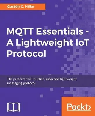 MQTT Essentials - A Lightweight IoT Protocol: The preferred IoT publish-subscribe lightweight messaging protocol