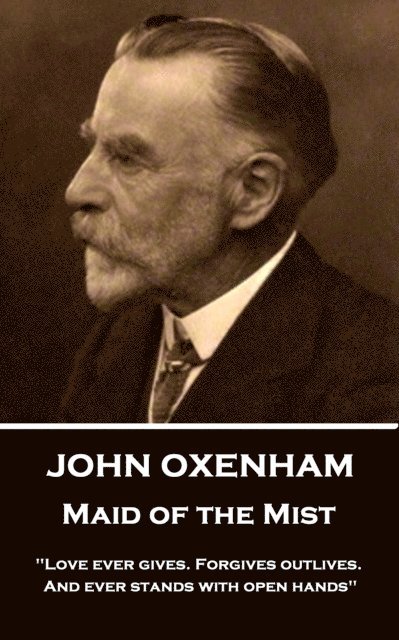 John Oxenham - Maid of the Mist: "Love ever gives. Forgives outlives. And ever stands with open hands"