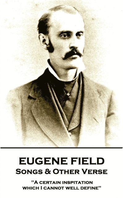 Eugene Field - Songs & Other Verse: "A certain inspitation which I cannot well define"