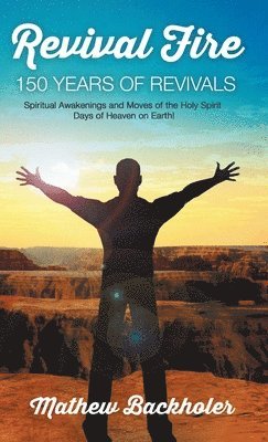 Mathew Backholer - Revival Fire, 150 Years of Revivals, Spiritual Awakenings and Moves of the Holy Spirit, Inbunden