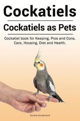 Donald Sunderland - Cockatiels. Cockatiels as pets. Cockatiel book for Keeping, Pros and Cons, Care, Housing, Diet and Health., Häftad