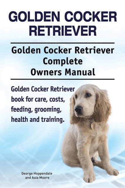 Asia Moore, George Hoppendale - Golden Cocker Retriever. Golden Cocker Retriever Complete Owners Manual. Golden Cocker Retriever book for care, costs, feeding, grooming, health and training., E-bok
