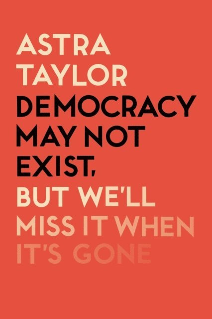 Astra Taylor - Democracy May Not Exist But We'll Miss it When It's Gone, E-bok