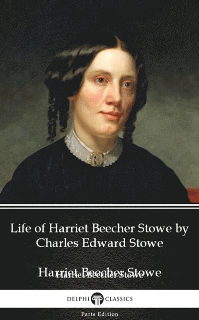 Charles Edward Stowe, Charles Edward Stowe - Life of Harriet Beecher Stowe by Charles Edward Stowe - Delphi Classics (Illustrated), E-bok