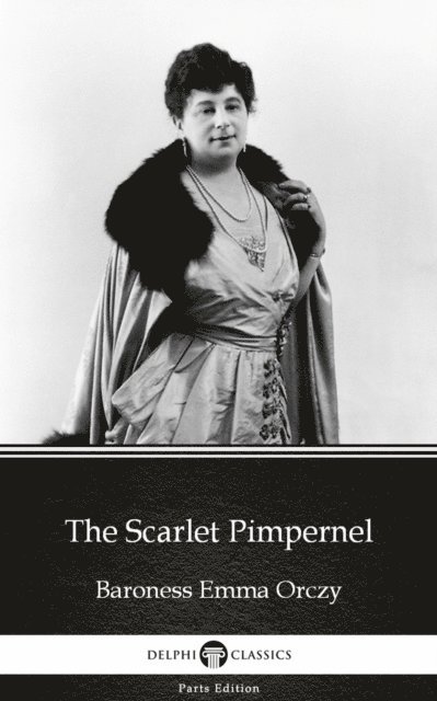 Baroness Emma Orczy, Baroness Emma Orczy - Scarlet Pimpernel by Baroness Emma Orczy - Delphi Classics (Illustrated), E-bok