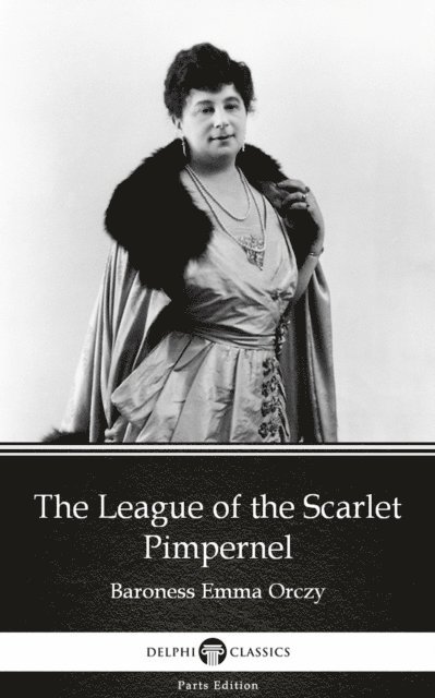 Baroness Emma Orczy, Baroness Emma Orczy - League of the Scarlet Pimpernel by Baroness Emma Orczy - Delphi Classics (Illustrated), E-bok