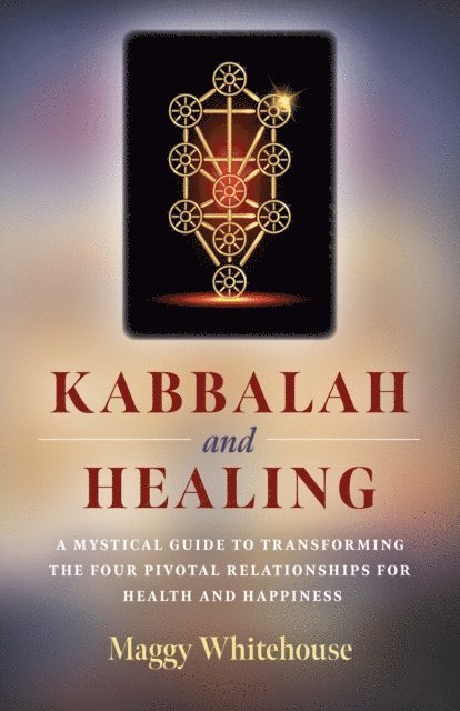 Maggy Whitehouse - Kabbalah and Healing: A Mystical Guide to Transforming the Four Pivotal Relationships for Health and Happiness, E-bok