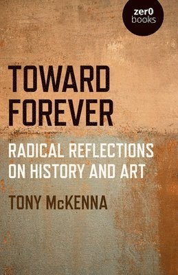 Tony McKenna - Toward Forever: Radical Reflections on History and Art, Häftad. Tillgänglighet: Tillfälligt slut