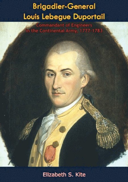 Elizabeth S. Kite - Brigadier-General Louis Lebegue Duportail, Commandant of Engineers in the Continental Army, 1777-1783, E-bok