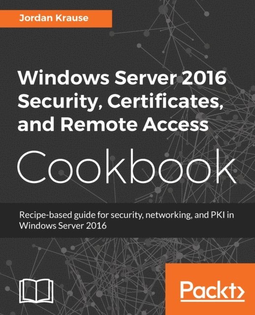 Jordan Krause - Windows Server 2016 Security, Certificates, and Remote Access Cookbook, E-bok