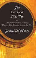 Practical Distiller, or an Introduction to Making Whiskey, Gin, Brandy, Spirits, &C. &C.